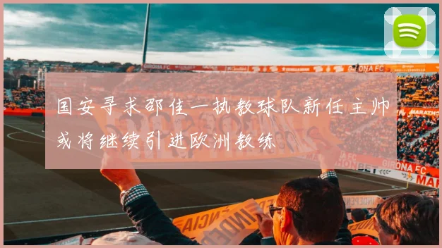 国安寻求邵佳一执教球队新任主帅或将继续引进欧洲教练