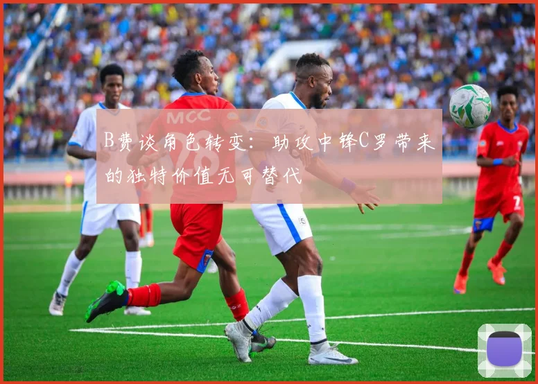 B费谈角色转变：助攻中锋C罗带来的独特价值无可替代