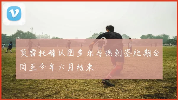 莫雷托确认图多尔与热刺签短期合同至今年六月结束