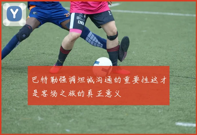 巴特勒强调坦诚沟通的重要性这才是客场之旅的真正意义