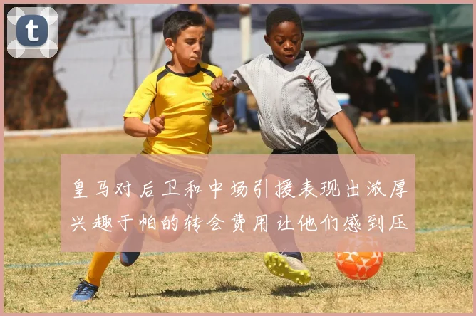 皇马对后卫和中场引援表现出浓厚兴趣于帕的转会费用让他们感到压力