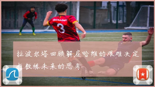 拉波尔塔回顾解雇哈维的艰难决定与教练未来的思考