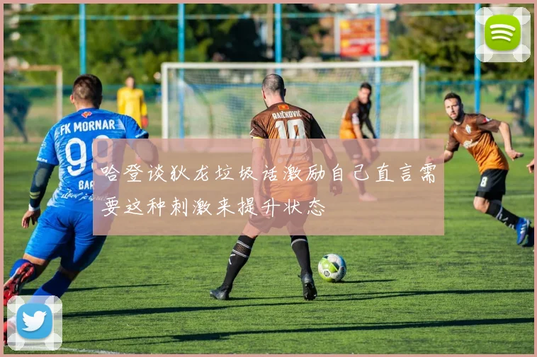 哈登谈狄龙垃圾话激励自己直言需要这种刺激来提升状态