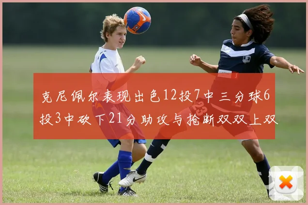 克尼佩尔表现出色12投7中三分球6投3中砍下21分助攻与抢断双双上双