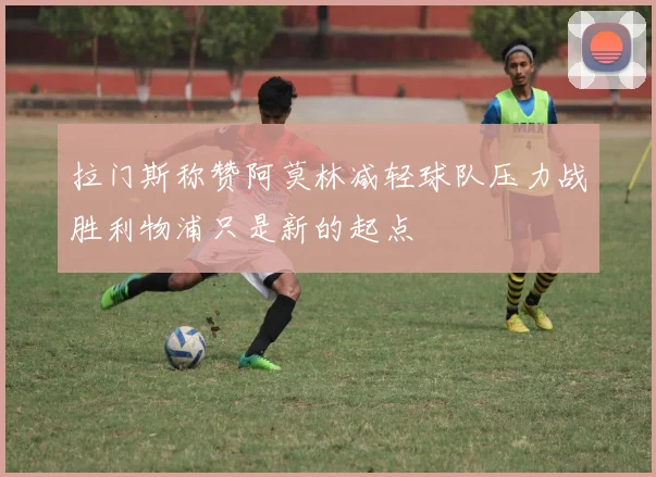 拉门斯称赞阿莫林减轻球队压力战胜利物浦只是新的起点