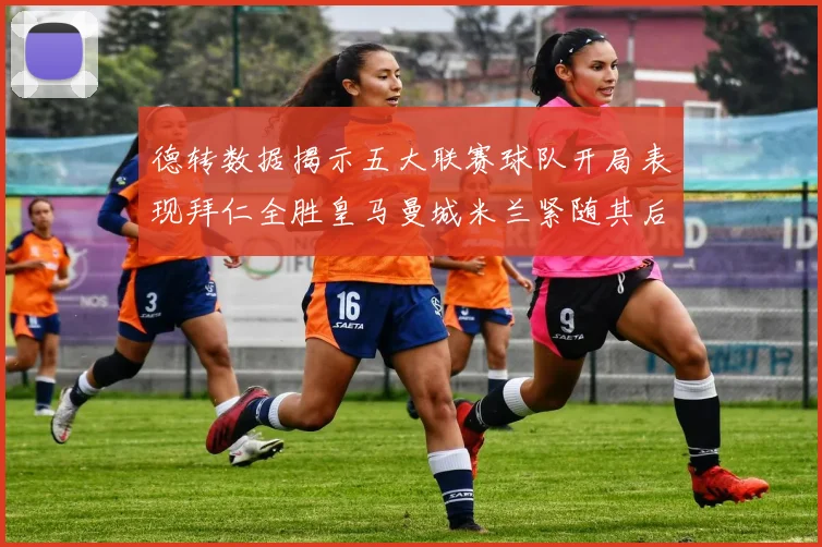 德转数据揭示五大联赛球队开局表现拜仁全胜皇马曼城米兰紧随其后