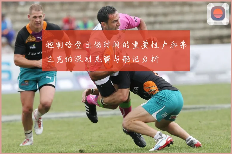 控制哈登出场时间的重要性卢和弗兰克的深刻见解与船记分析