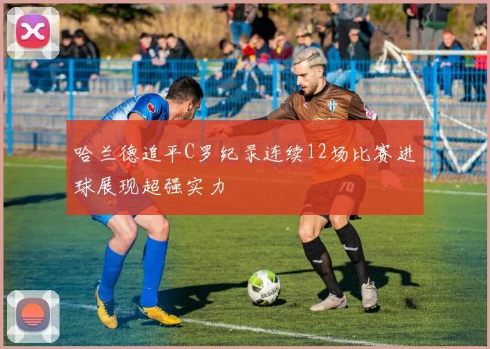 哈兰德追平C罗纪录连续12场比赛进球展现超强实力