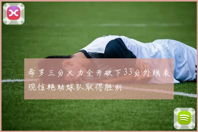 希罗三分火力全开砍下33分外线表现惊艳助球队取得胜利