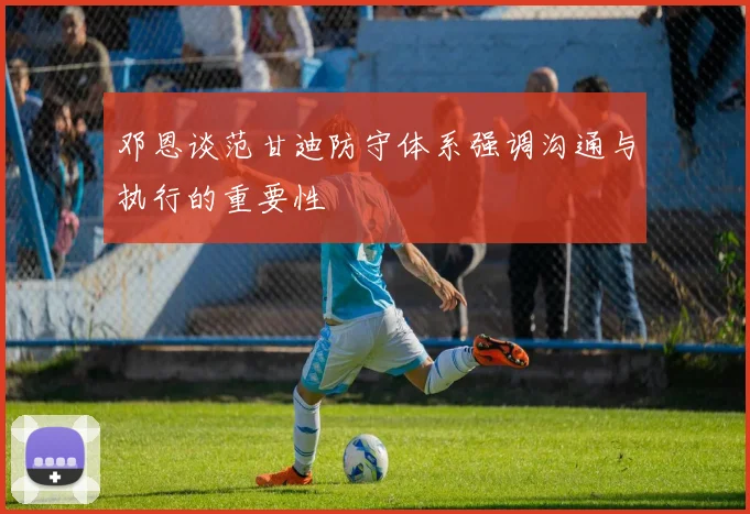 邓恩谈范甘迪防守体系强调沟通与执行的重要性