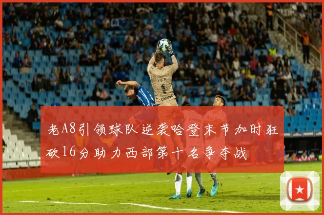 老A8引领球队逆袭哈登末节加时狂砍16分助力西部第十名争夺战