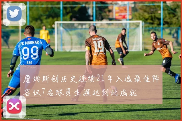 詹姆斯创历史连续21年入选最佳阵容仅7名球员生涯达到此成就