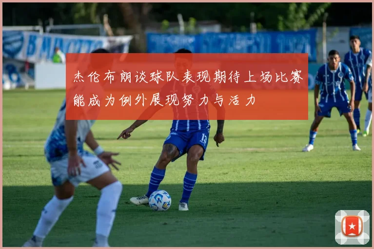 杰伦布朗谈球队表现期待上场比赛能成为例外展现努力与活力