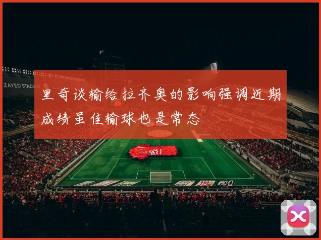 里奇谈输给拉齐奥的影响强调近期成绩虽佳输球也是常态