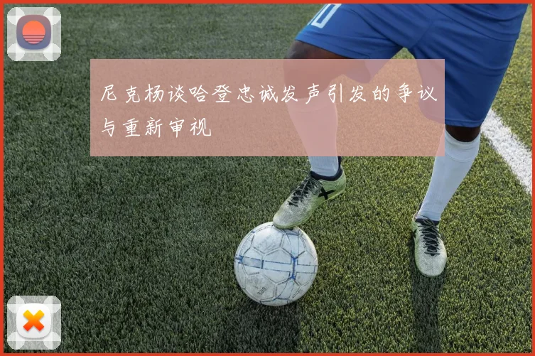 尼克杨谈哈登忠诚发声引发的争议与重新审视
