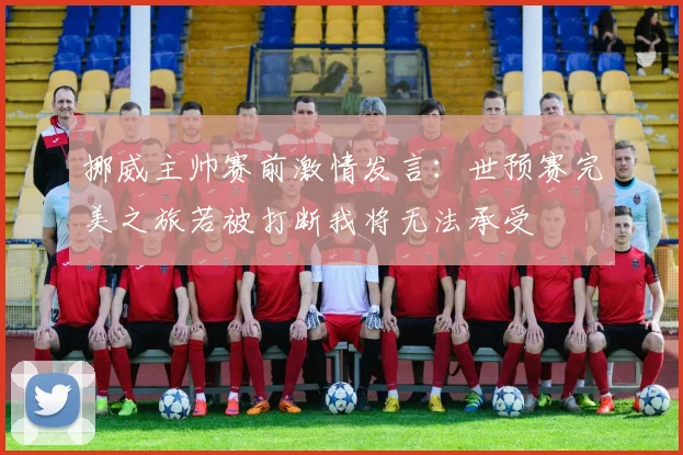 挪威主帅赛前激情发言：世预赛完美之旅若被打断我将无法承受