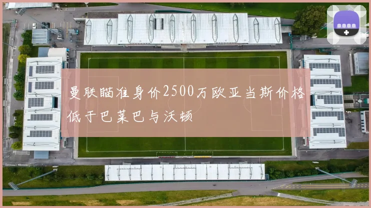 曼联瞄准身价2500万欧亚当斯价格低于巴莱巴与沃顿
