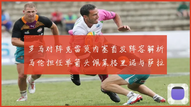 罗马对阵克雷莫内塞首发阵容解析马伦担任单箭头佩莱格里诺与萨拉戈萨双前腰组合