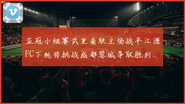 亚冠小组赛武里南联主场战平江源FC下轮将挑战成都蓉城争取胜利