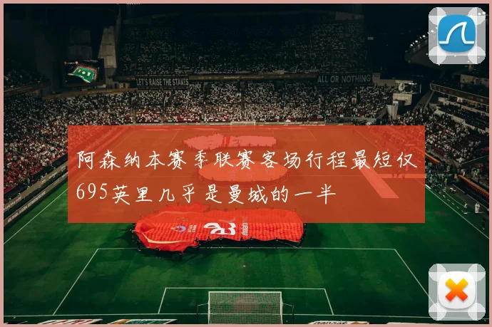 阿森纳本赛季联赛客场行程最短仅695英里几乎是曼城的一半