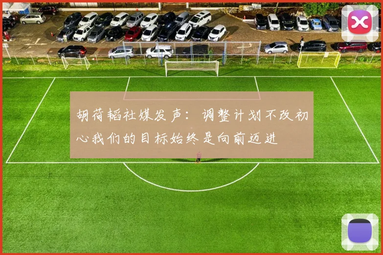 胡荷韬社媒发声：调整计划不改初心我们的目标始终是向前迈进