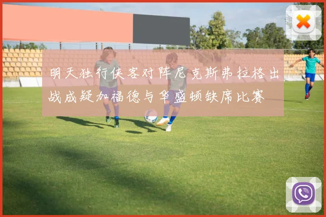 明天独行侠客对阵尼克斯弗拉格出战成疑加福德与华盛顿缺席比赛
