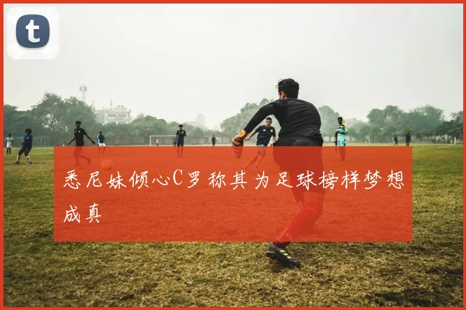 悉尼妹倾心C罗称其为足球榜样梦想成真