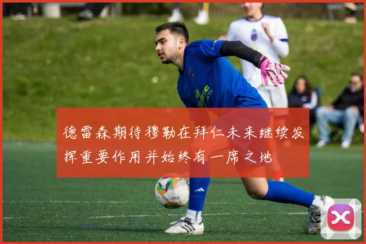 德雷森期待穆勒在拜仁未来继续发挥重要作用并始终有一席之地