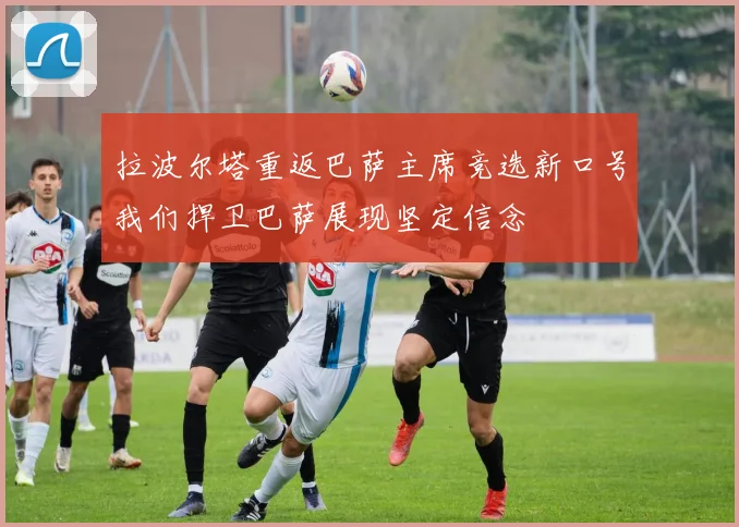 拉波尔塔重返巴萨主席竞选新口号我们捍卫巴萨展现坚定信念