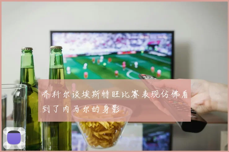 乔科尔谈埃斯特旺比赛表现仿佛看到了内马尔的身影