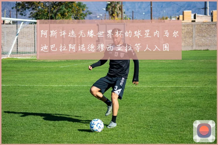 阿斯评选无缘世界杯的球星内马尔迪巴拉阿诺德穆西亚拉等人入围