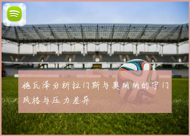 施瓦泽分析拉门斯与奥纳纳的守门风格与压力差异