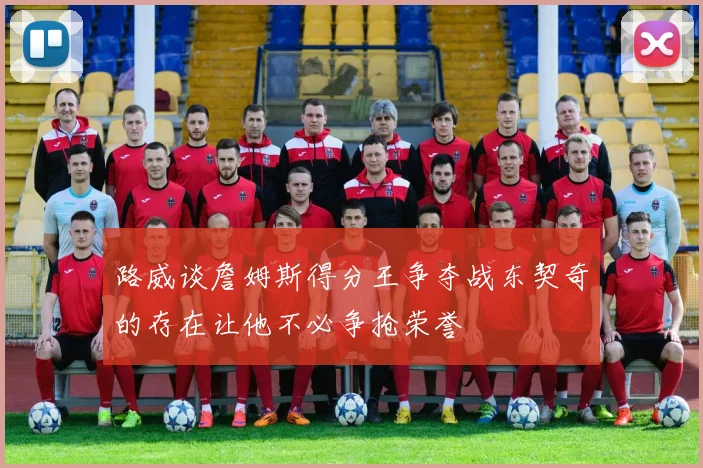 路威谈詹姆斯得分王争夺战东契奇的存在让他不必争抢荣誉