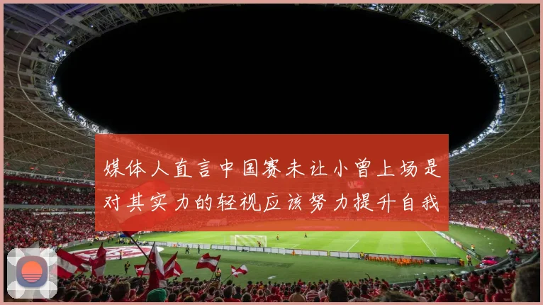 媒体人直言中国赛未让小曾上场是对其实力的轻视应该努力提升自我
