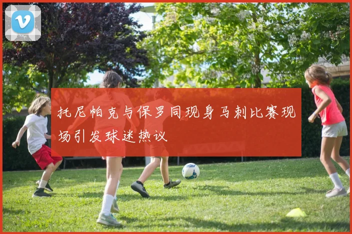 托尼帕克与保罗同现身马刺比赛现场引发球迷热议