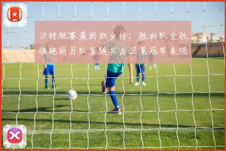 沙特联赛最新积分榜：胜利队全胜领跑新月队紧随其后卫冕冠军表现不佳仅居第七