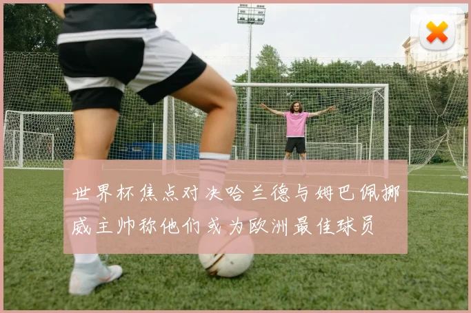 世界杯焦点对决哈兰德与姆巴佩挪威主帅称他们或为欧洲最佳球员