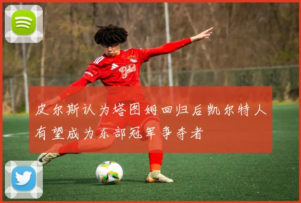 皮尔斯认为塔图姆回归后凯尔特人有望成为东部冠军争夺者